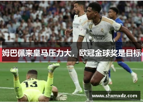 姆巴佩来皇马压力大，欧冠金球奖是目标
