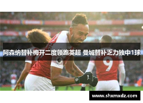 阿森纳替补梅开二度领跑英超 曼城替补乏力独中1球
